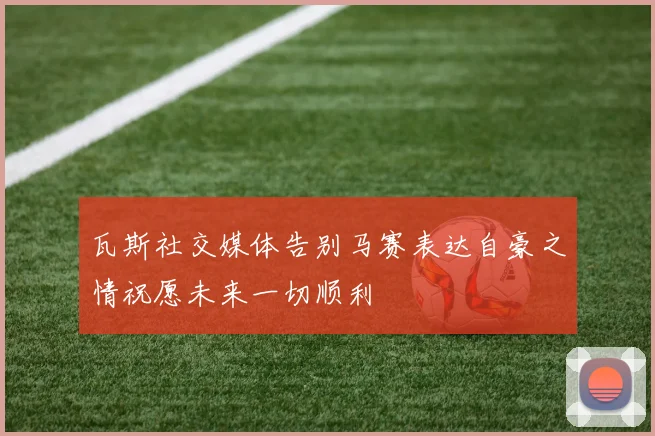 瓦斯社交媒体告别马赛表达自豪之情祝愿未来一切顺利