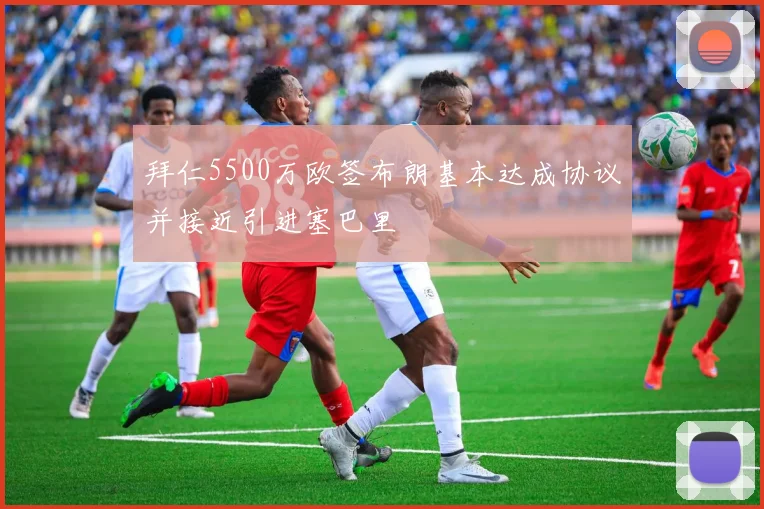 拜仁5500万欧签布朗基本达成协议并接近引进塞巴里