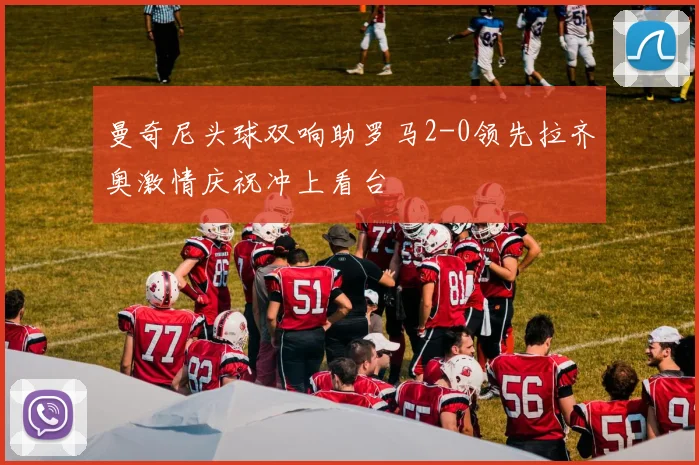曼奇尼头球双响助罗马2-0领先拉齐奥激情庆祝冲上看台