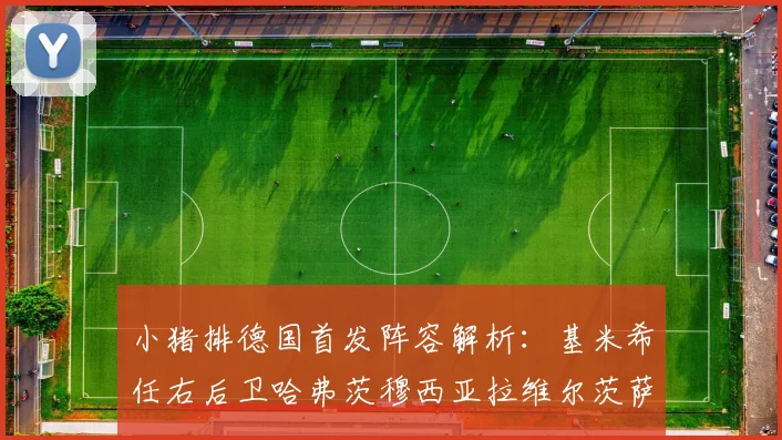 小猪排德国首发阵容解析：基米希任右后卫哈弗茨穆西亚拉维尔茨萨内齐聚一堂
