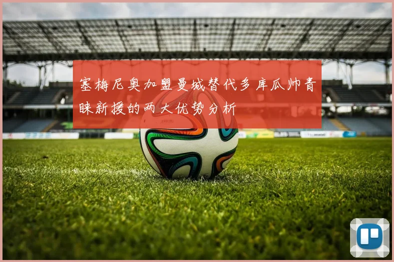 塞梅尼奥加盟曼城替代多库瓜帅青睐新援的两大优势分析
