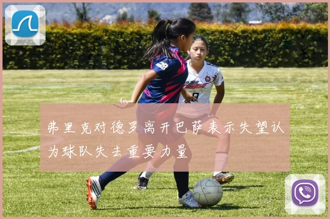 弗里克对德罗离开巴萨表示失望认为球队失去重要力量