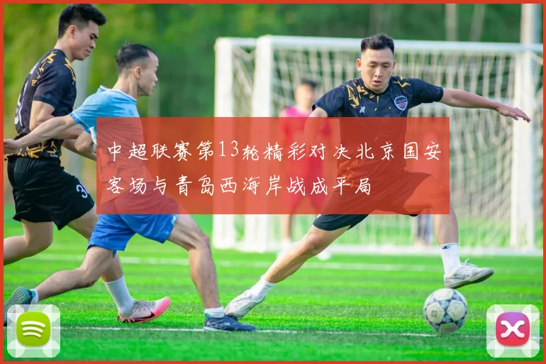 中超联赛第13轮精彩对决北京国安客场与青岛西海岸战成平局