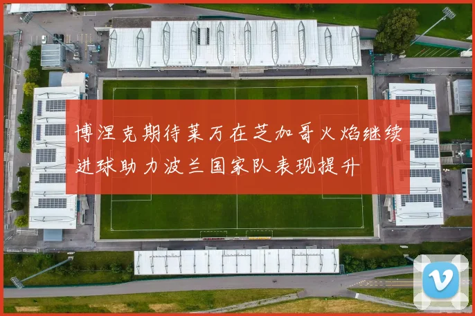 博涅克期待莱万在芝加哥火焰继续进球助力波兰国家队表现提升