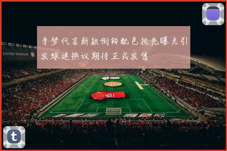 李梦代言新款倒钩配色抢先曝光引发球迷热议期待正式发售