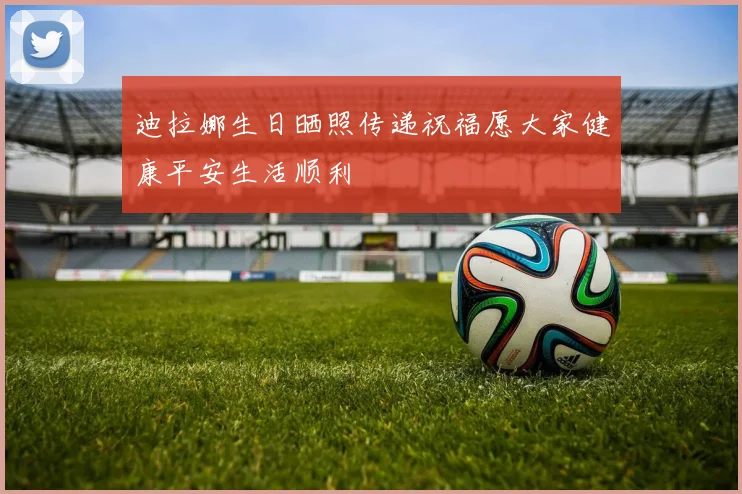 迪拉娜生日晒照传递祝福愿大家健康平安生活顺利
