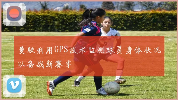 曼联利用GPS技术监测球员身体状况以备战新赛季
