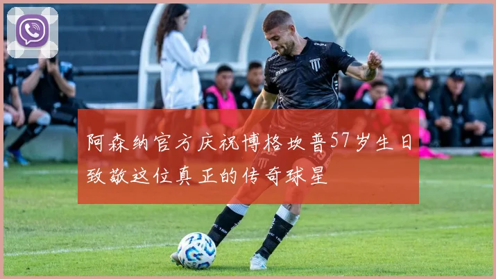 阿森纳官方庆祝博格坎普57岁生日致敬这位真正的传奇球星