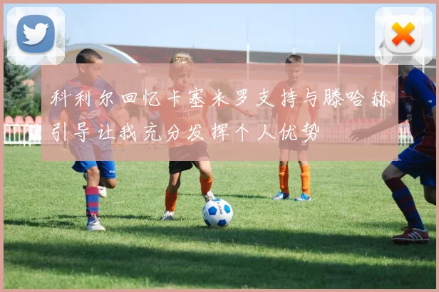科利尔回忆卡塞米罗支持与滕哈赫引导让我充分发挥个人优势