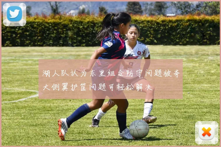 湖人队认为东里组合防守问题被夸大侧翼护筐问题可轻松解决