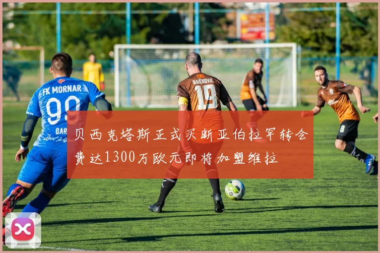 贝西克塔斯正式买断亚伯拉罕转会费达1300万欧元即将加盟维拉