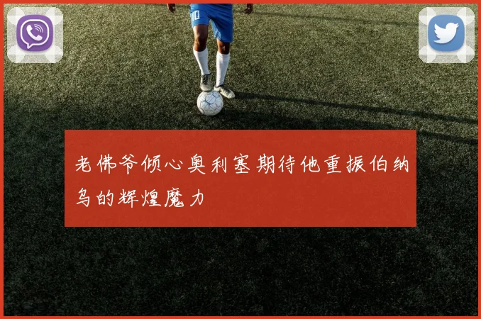 老佛爷倾心奥利塞期待他重振伯纳乌的辉煌魔力