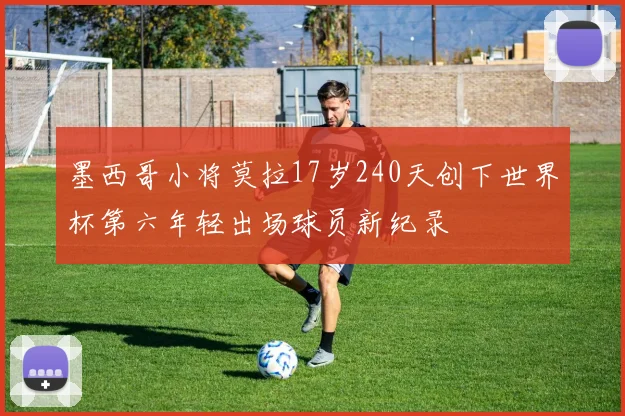 墨西哥小将莫拉17岁240天创下世界杯第六年轻出场球员新纪录