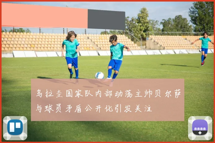 乌拉圭国家队内部动荡主帅贝尔萨与球员矛盾公开化引发关注