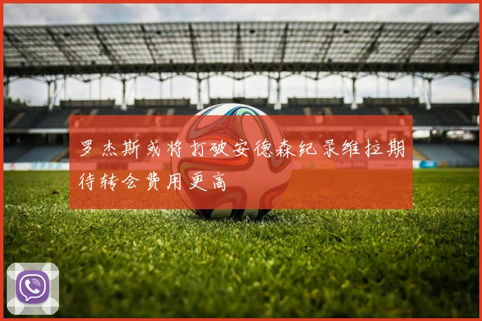 罗杰斯或将打破安德森纪录维拉期待转会费用更高