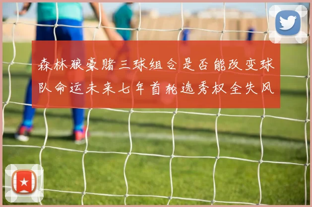 森林狼豪赌三球组合是否能改变球队命运未来七年首轮选秀权全失风险巨大