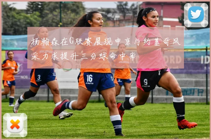 杨瀚森在G联赛展现申京与约基奇风采力求提升三分球命中率