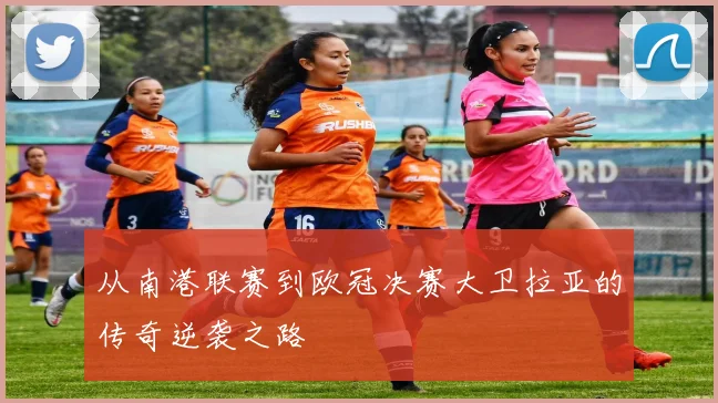 从南港联赛到欧冠决赛大卫拉亚的传奇逆袭之路