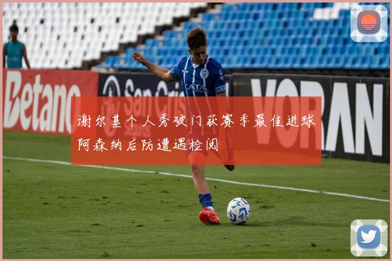 谢尔基个人秀破门获赛季最佳进球阿森纳后防遭遇检阅
