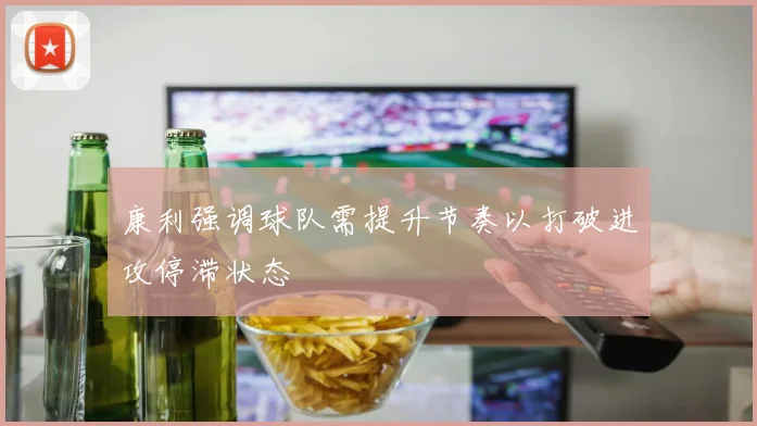 康利强调球队需提升节奏以打破进攻停滞状态
