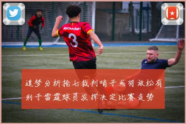追梦分析抢七裁判哨子或将放松有利于雷霆球员发挥决定比赛走势